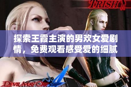探索王霞主演的男歡女愛劇情，免費觀看感受愛的細膩與激情