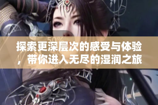 探索更深層次的感受與體驗(yàn)，帶你進(jìn)入無盡的濕潤之旅
