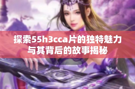 探索55h3cca片的獨(dú)特魅力與其背后的故事揭秘