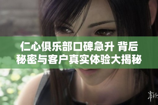 仁心俱樂部口碑急升 背后秘密與客戶真實體驗大揭秘