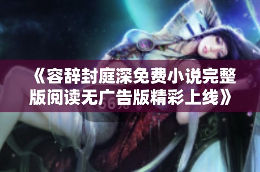 《容辭封庭深免費(fèi)小說(shuō)完整版閱讀無(wú)廣告版精彩上線(xiàn)》