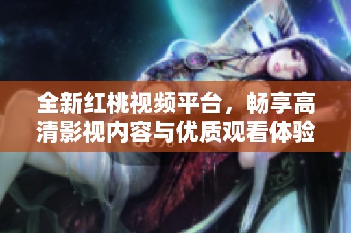 全新紅桃視頻平臺(tái),暢享高清影視內(nèi)容與優(yōu)質(zhì)觀看體驗(yàn) 全新紅桃視頻平臺(tái),暢享高清影視內(nèi)容與優(yōu)質(zhì)觀看體驗(yàn)