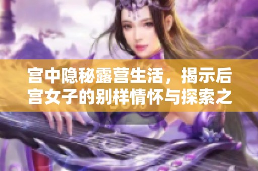 宮中隱秘露營(yíng)生活，揭示后宮女子的別樣情懷與探索之旅
