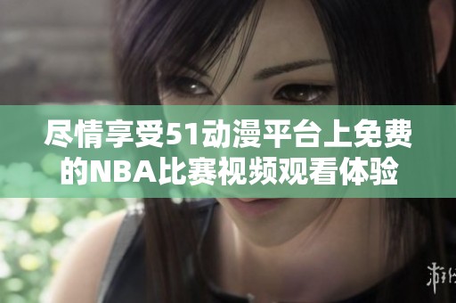 盡情享受51動(dòng)漫平臺(tái)上免費(fèi)的NBA比賽視頻觀看體驗(yàn)