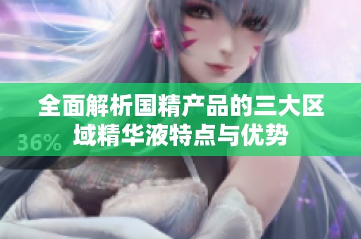 全面解析國精產(chǎn)品的三大區(qū)域精華液特點與優(yōu)勢