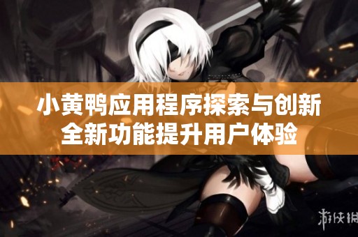 小黃鴨應用程序探索與創(chuàng)新全新功能提升用戶體驗