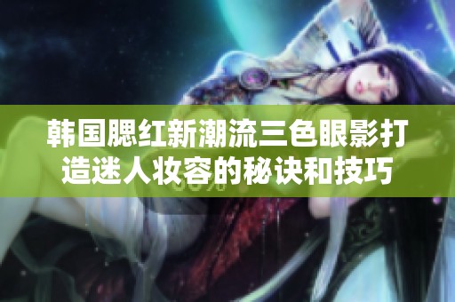 韓國腮紅新潮流三色眼影打造迷人妝容的秘訣和技巧