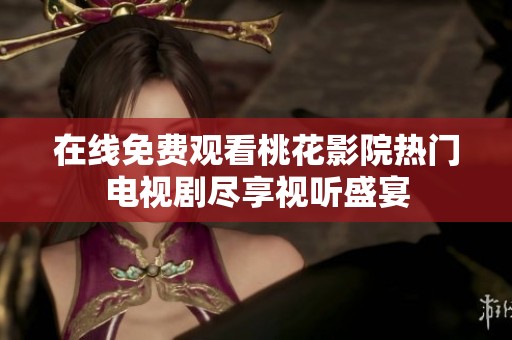 在線免費(fèi)觀看桃花影院熱門電視劇盡享視聽盛宴