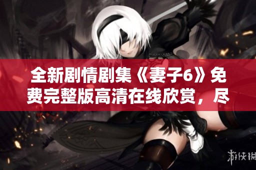 全新劇情劇集《妻子6》免費(fèi)完整版高清在線欣賞，盡在這里！