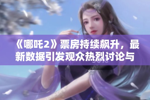 《哪吒2》票房持續(xù)飆升，最新數(shù)據(jù)引發(fā)觀眾熱烈討論與期待