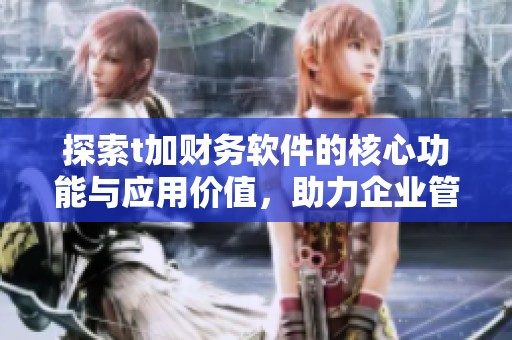 探索t加財(cái)務(wù)軟件的核心功能與應(yīng)用價(jià)值，助力企業(yè)管理升級(jí)