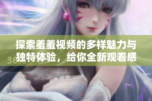 探索羞羞視頻的多樣魅力與獨特體驗，給你全新觀看感受