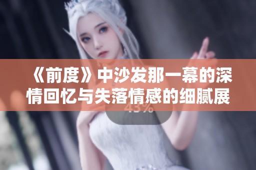 《前度》中沙發(fā)那一幕的深情回憶與失落情感的細(xì)膩展現(xiàn)