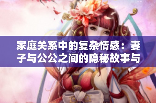 家庭關(guān)系中的復(fù)雜情感：妻子與公公之間的隱秘故事與沖突探討