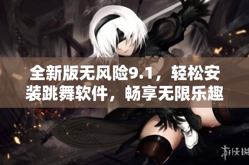 全新版無風險9.1，輕松安裝跳舞軟件，暢享無限樂趣