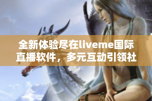 全新體驗(yàn)盡在liveme國際直播軟件,多元互動(dòng)引領(lǐng)社交新潮流 全新體驗(yàn)盡在liveme國際直播軟件,多元互動(dòng)引領(lǐng)社交新潮流