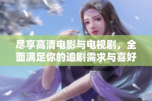 盡享高清電影與電視劇，全面滿足你的追劇需求與喜好