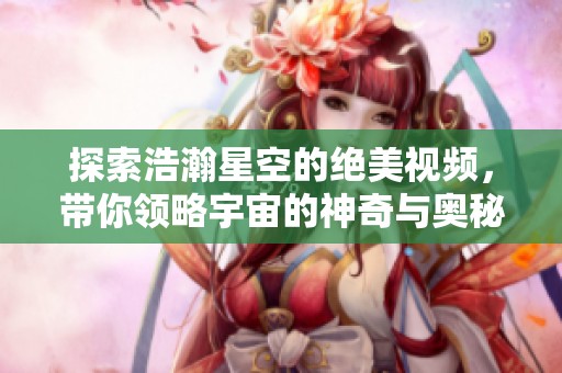 探索浩瀚星空的絕美視頻，帶你領(lǐng)略宇宙的神奇與奧秘