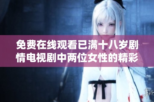 免費在線觀看已滿十八歲劇情電視劇中兩位女性的精彩演繹