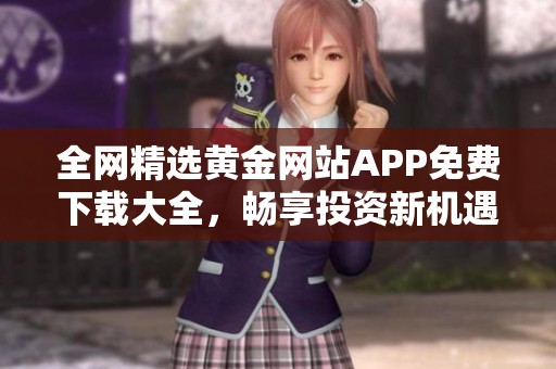 全網(wǎng)精選黃金網(wǎng)站APP免費(fèi)下載大全，暢享投資新機(jī)遇