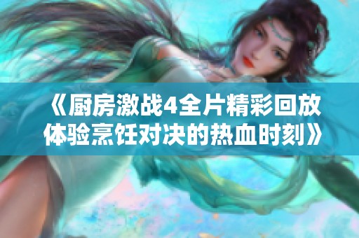 《廚房激戰(zhàn)4全片精彩回放 體驗(yàn)烹飪對決的熱血時(shí)刻》