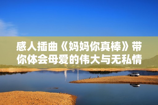 感人插曲《媽媽你真棒》帶你體會(huì)母愛的偉大與無私情懷