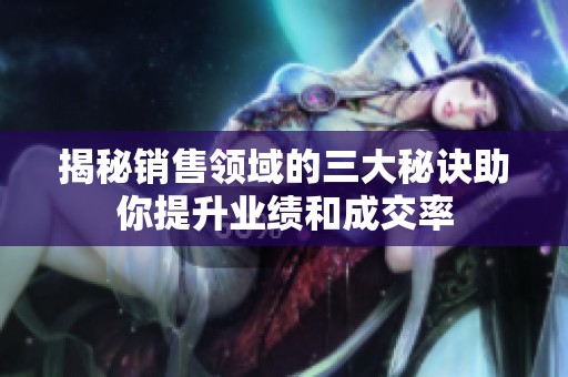 揭秘銷售領(lǐng)域的三大秘訣助你提升業(yè)績(jī)和成交率