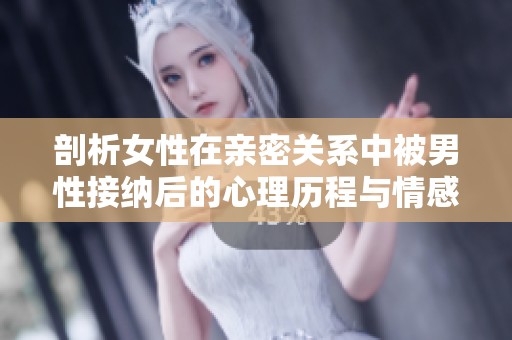 剖析女性在親密關(guān)系中被男性接納后的心理歷程與情感轉(zhuǎn)變