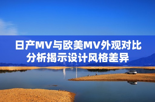 日產(chǎn)MV與歐美MV外觀對(duì)比分析揭示設(shè)計(jì)風(fēng)格差異