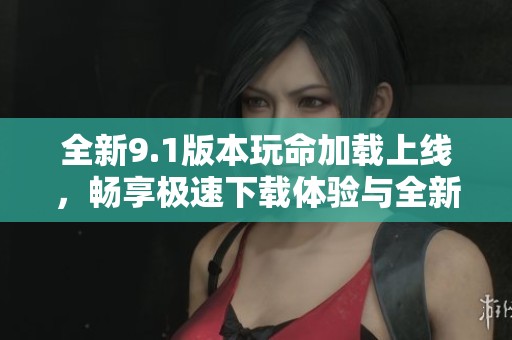 全新9.1版本玩命加載上線，暢享極速下載體驗與全新功能樂趣
