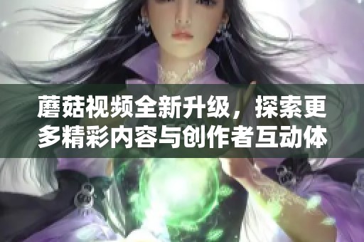 蘑菇視頻全新升級，探索更多精彩內(nèi)容與創(chuàng)作者互動體驗