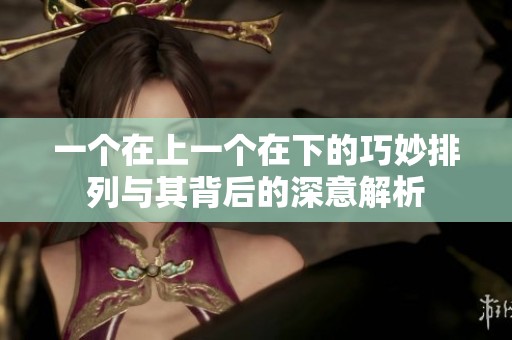 一個(gè)在上一個(gè)在下的巧妙排列與其背后的深意解析