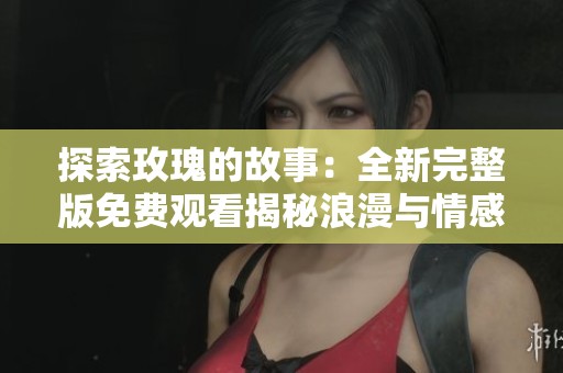 探索玫瑰的故事：全新完整版免費(fèi)觀看揭秘浪漫與情感之旅