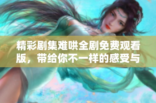 精彩劇集難哄全劇免費(fèi)觀看版，帶給你不一樣的感受與體驗(yàn)