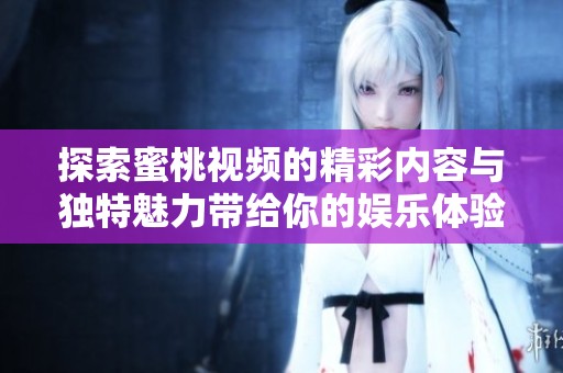 探索蜜桃視頻的精彩內(nèi)容與獨(dú)特魅力帶給你的娛樂(lè)體驗(yàn)