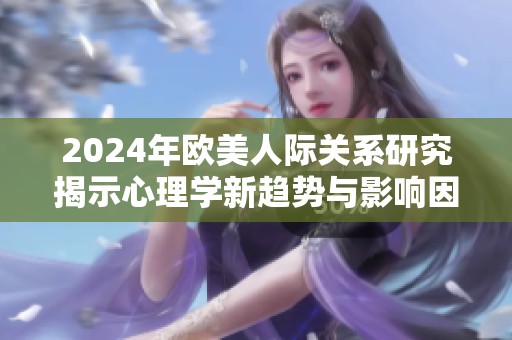 2024年歐美人際關(guān)系研究揭示心理學(xué)新趨勢(shì)與影響因素分析