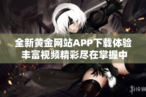 全新黃金網(wǎng)站APP下載體驗(yàn) 豐富視頻精彩盡在掌握中 全新黃金網(wǎng)站APP下載體驗(yàn) 豐富視頻精彩盡在掌握中