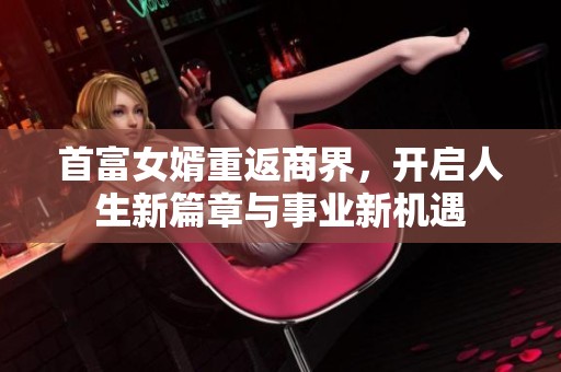 首富女婿重返商界，開啟人生新篇章與事業(yè)新機遇