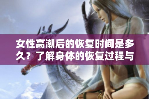 女性高潮后的恢復(fù)時間是多久？了解身體的恢復(fù)過程與體驗