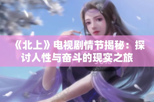 《北上》電視劇情節(jié)揭秘：探討人性與奮斗的現(xiàn)實(shí)之旅