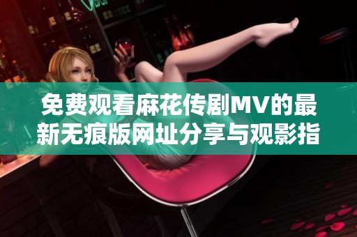 免費(fèi)觀看麻花傳劇MV的最新無痕版網(wǎng)址分享與觀影指南