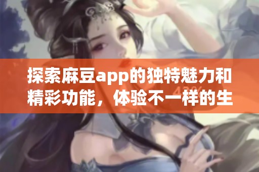 探索麻豆app的獨特魅力和精彩功能，體驗不一樣的生活樂趣