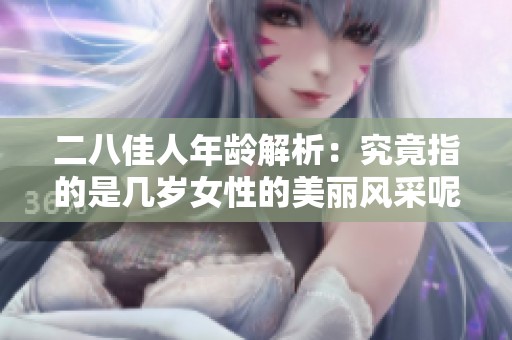二八佳人年齡解析：究竟指的是幾歲女性的美麗風(fēng)采呢