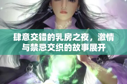 肆意交錯(cuò)的乳房之夜，激情與禁忌交織的故事展開(kāi)