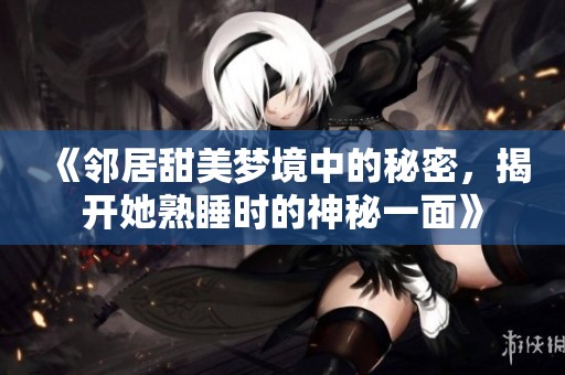 《鄰居甜美夢境中的秘密，揭開她熟睡時的神秘一面》