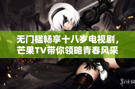 無門檻暢享十八歲電視劇，芒果TV帶你領略青春風采