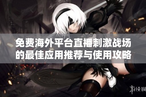 免費(fèi)海外平臺(tái)直播刺激戰(zhàn)場(chǎng)的最佳應(yīng)用推薦與使用攻略 免費(fèi)海外平臺(tái)直播刺激戰(zhàn)場(chǎng)的最佳應(yīng)用推薦與使用攻略