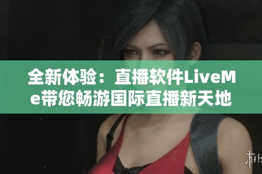 全新體驗(yàn)：直播軟件LiveMe帶您暢游國(guó)際直播新天地