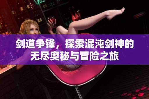 劍道爭鋒，探索混沌劍神的無盡奧秘與冒險(xiǎn)之旅