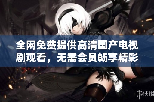全網(wǎng)免費提供高清國產(chǎn)電視劇觀看,無需會員暢享精彩劇集 全網(wǎng)免費提供高清國產(chǎn)電視劇觀看,無需會員暢享精彩劇集